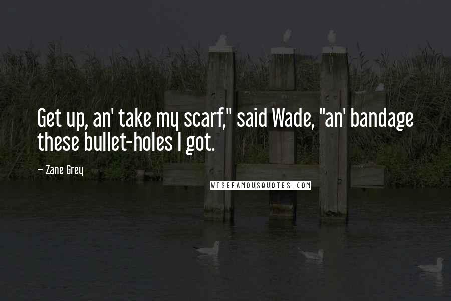 Zane Grey Quotes: Get up, an' take my scarf," said Wade, "an' bandage these bullet-holes I got.