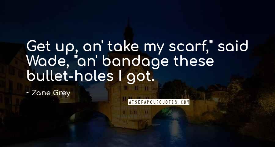 Zane Grey Quotes: Get up, an' take my scarf," said Wade, "an' bandage these bullet-holes I got.