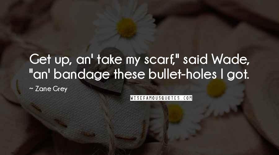 Zane Grey Quotes: Get up, an' take my scarf," said Wade, "an' bandage these bullet-holes I got.