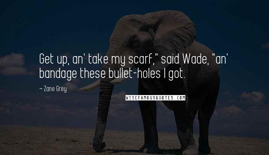 Zane Grey Quotes: Get up, an' take my scarf," said Wade, "an' bandage these bullet-holes I got.