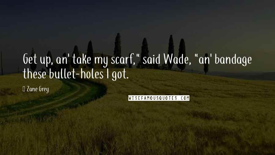 Zane Grey Quotes: Get up, an' take my scarf," said Wade, "an' bandage these bullet-holes I got.
