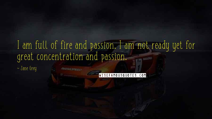 Zane Grey Quotes: I am full of fire and passion. I am not ready yet for great concentration and passion.