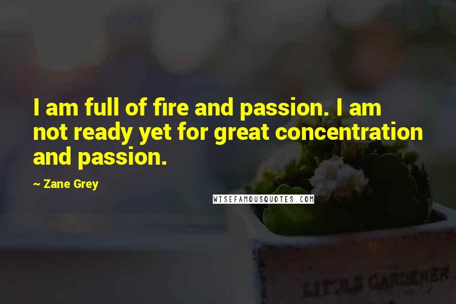 Zane Grey Quotes: I am full of fire and passion. I am not ready yet for great concentration and passion.