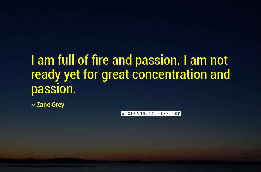 Zane Grey Quotes: I am full of fire and passion. I am not ready yet for great concentration and passion.