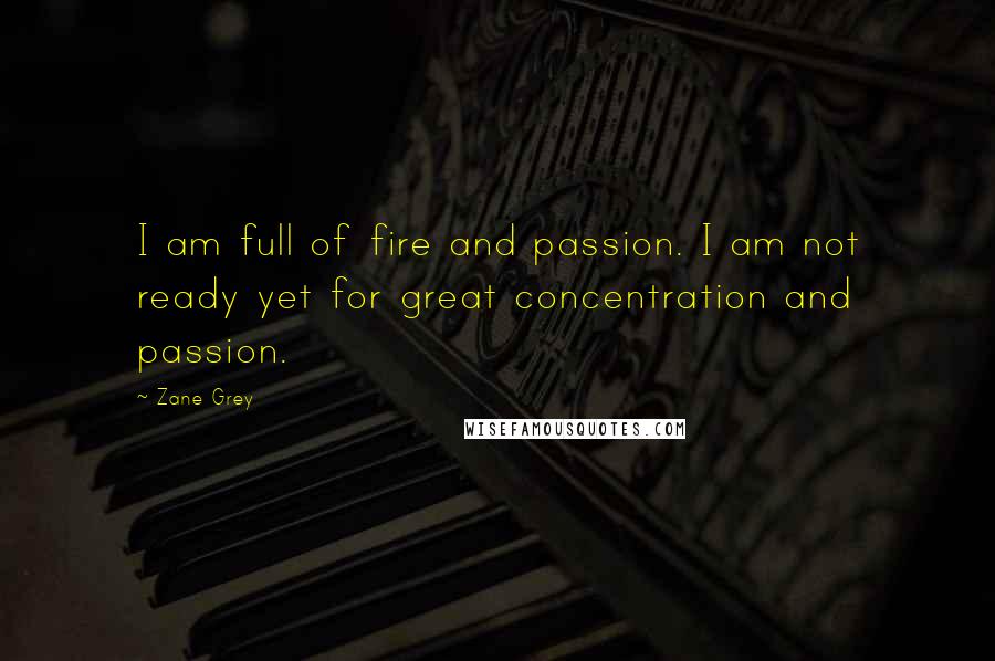 Zane Grey Quotes: I am full of fire and passion. I am not ready yet for great concentration and passion.