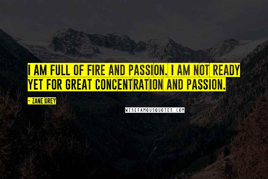 Zane Grey Quotes: I am full of fire and passion. I am not ready yet for great concentration and passion.