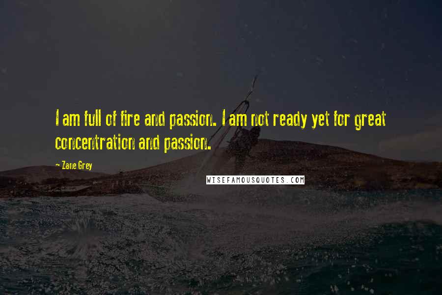 Zane Grey Quotes: I am full of fire and passion. I am not ready yet for great concentration and passion.