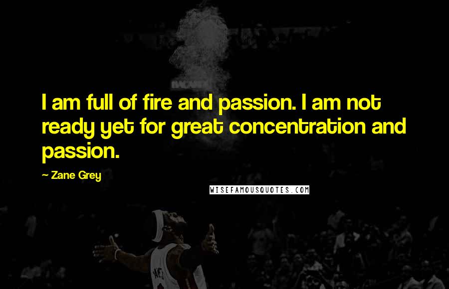 Zane Grey Quotes: I am full of fire and passion. I am not ready yet for great concentration and passion.