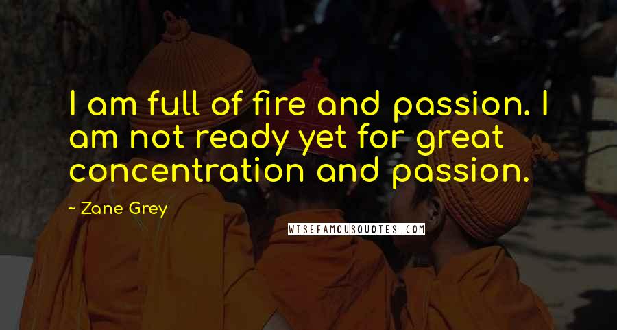 Zane Grey Quotes: I am full of fire and passion. I am not ready yet for great concentration and passion.