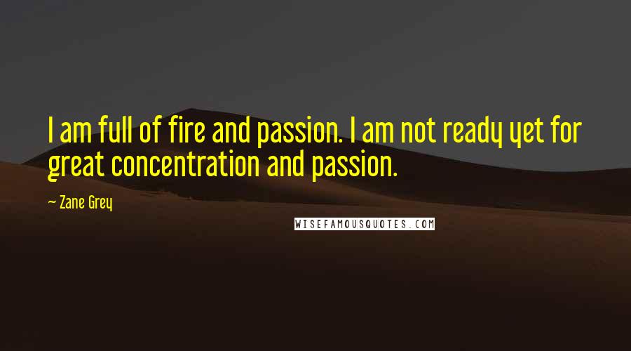 Zane Grey Quotes: I am full of fire and passion. I am not ready yet for great concentration and passion.