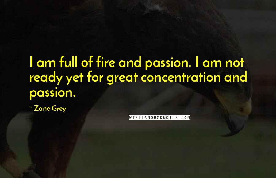 Zane Grey Quotes: I am full of fire and passion. I am not ready yet for great concentration and passion.