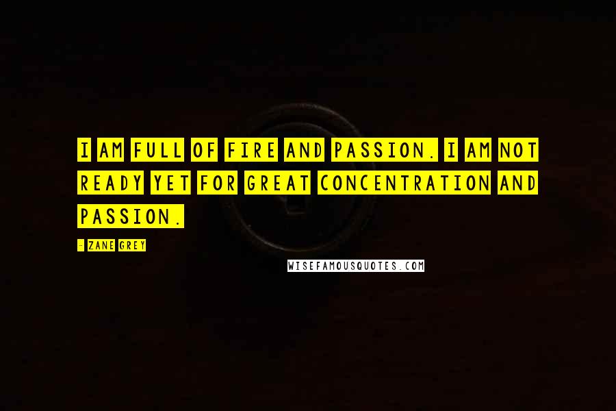 Zane Grey Quotes: I am full of fire and passion. I am not ready yet for great concentration and passion.