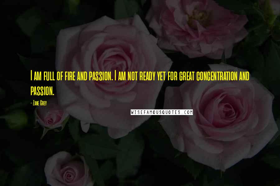 Zane Grey Quotes: I am full of fire and passion. I am not ready yet for great concentration and passion.