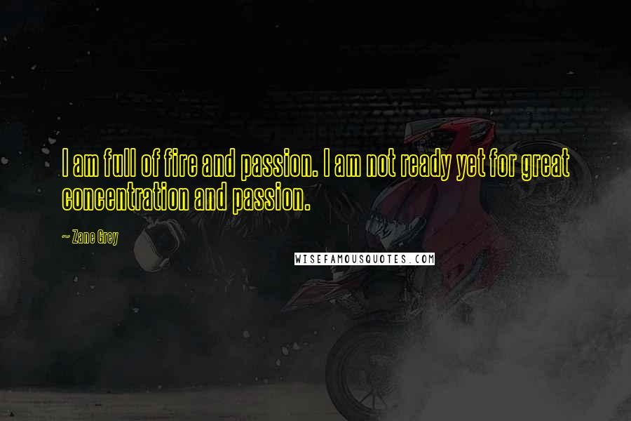 Zane Grey Quotes: I am full of fire and passion. I am not ready yet for great concentration and passion.