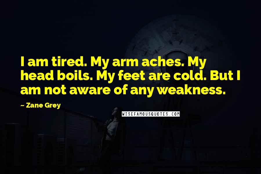 Zane Grey Quotes: I am tired. My arm aches. My head boils. My feet are cold. But I am not aware of any weakness.