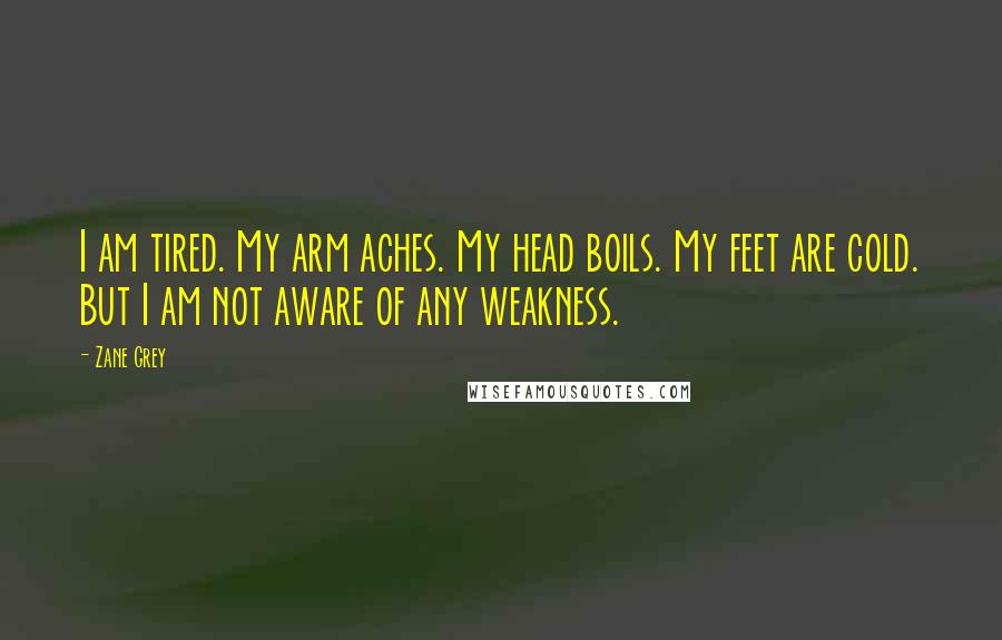 Zane Grey Quotes: I am tired. My arm aches. My head boils. My feet are cold. But I am not aware of any weakness.
