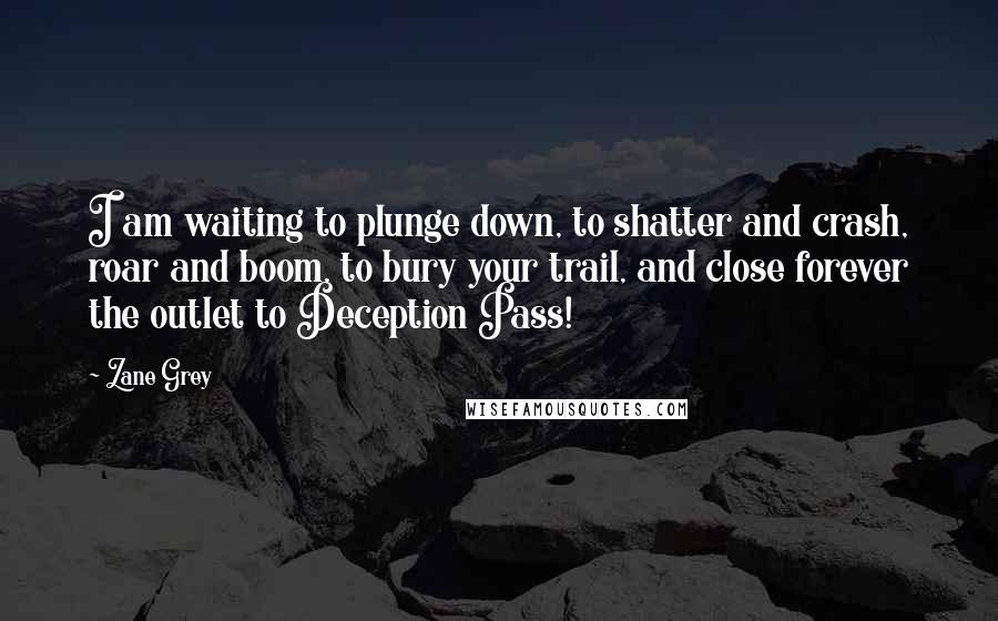 Zane Grey Quotes: I am waiting to plunge down, to shatter and crash, roar and boom, to bury your trail, and close forever the outlet to Deception Pass!