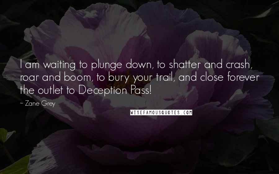 Zane Grey Quotes: I am waiting to plunge down, to shatter and crash, roar and boom, to bury your trail, and close forever the outlet to Deception Pass!