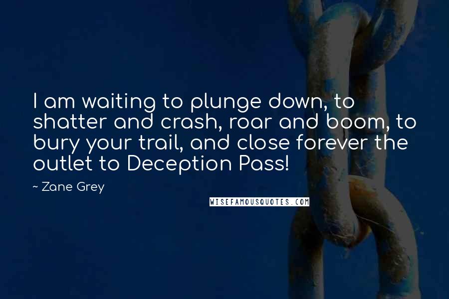 Zane Grey Quotes: I am waiting to plunge down, to shatter and crash, roar and boom, to bury your trail, and close forever the outlet to Deception Pass!