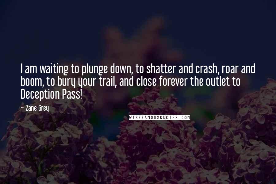 Zane Grey Quotes: I am waiting to plunge down, to shatter and crash, roar and boom, to bury your trail, and close forever the outlet to Deception Pass!