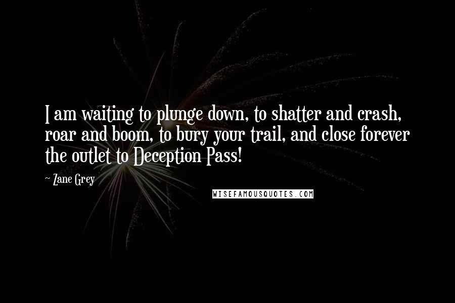 Zane Grey Quotes: I am waiting to plunge down, to shatter and crash, roar and boom, to bury your trail, and close forever the outlet to Deception Pass!