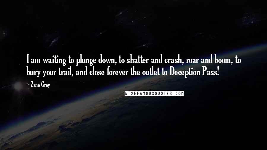 Zane Grey Quotes: I am waiting to plunge down, to shatter and crash, roar and boom, to bury your trail, and close forever the outlet to Deception Pass!