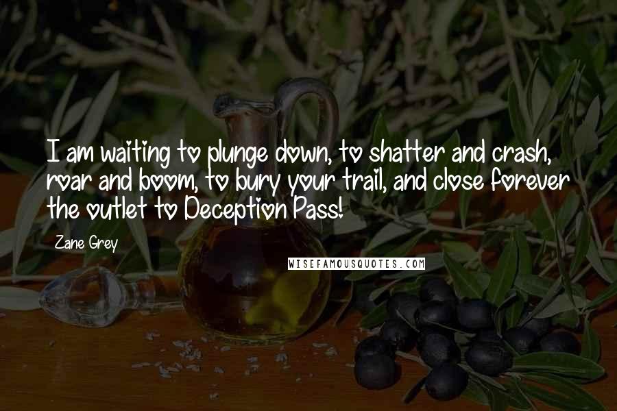 Zane Grey Quotes: I am waiting to plunge down, to shatter and crash, roar and boom, to bury your trail, and close forever the outlet to Deception Pass!