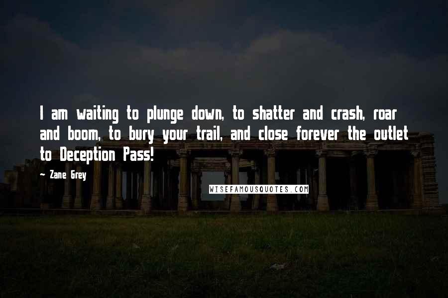 Zane Grey Quotes: I am waiting to plunge down, to shatter and crash, roar and boom, to bury your trail, and close forever the outlet to Deception Pass!