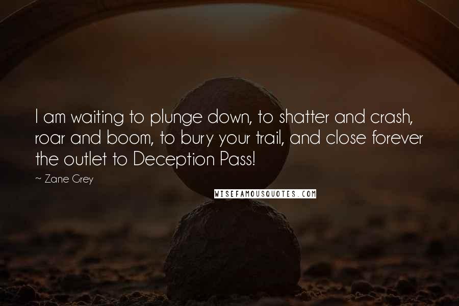 Zane Grey Quotes: I am waiting to plunge down, to shatter and crash, roar and boom, to bury your trail, and close forever the outlet to Deception Pass!