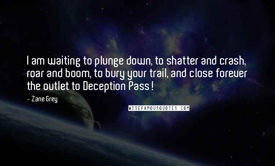 Zane Grey Quotes: I am waiting to plunge down, to shatter and crash, roar and boom, to bury your trail, and close forever the outlet to Deception Pass!