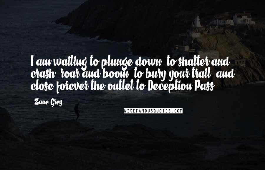 Zane Grey Quotes: I am waiting to plunge down, to shatter and crash, roar and boom, to bury your trail, and close forever the outlet to Deception Pass!