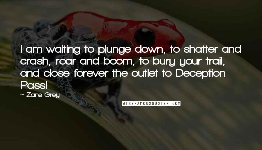 Zane Grey Quotes: I am waiting to plunge down, to shatter and crash, roar and boom, to bury your trail, and close forever the outlet to Deception Pass!