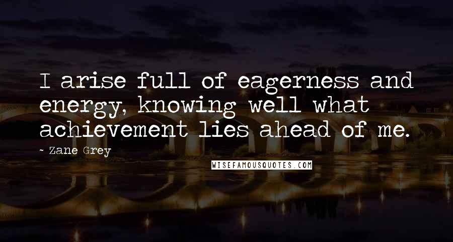 Zane Grey Quotes: I arise full of eagerness and energy, knowing well what achievement lies ahead of me.