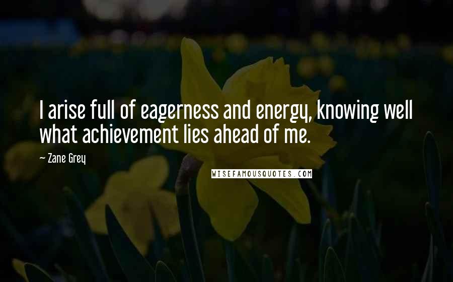 Zane Grey Quotes: I arise full of eagerness and energy, knowing well what achievement lies ahead of me.