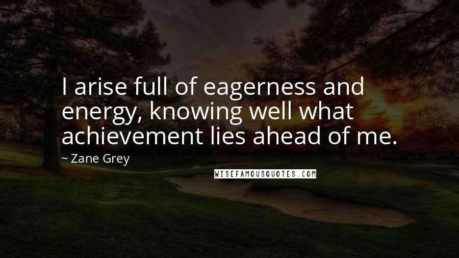 Zane Grey Quotes: I arise full of eagerness and energy, knowing well what achievement lies ahead of me.