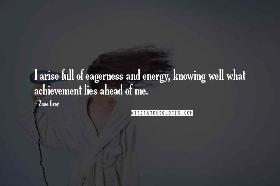 Zane Grey Quotes: I arise full of eagerness and energy, knowing well what achievement lies ahead of me.