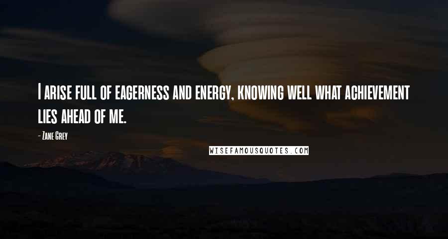 Zane Grey Quotes: I arise full of eagerness and energy, knowing well what achievement lies ahead of me.