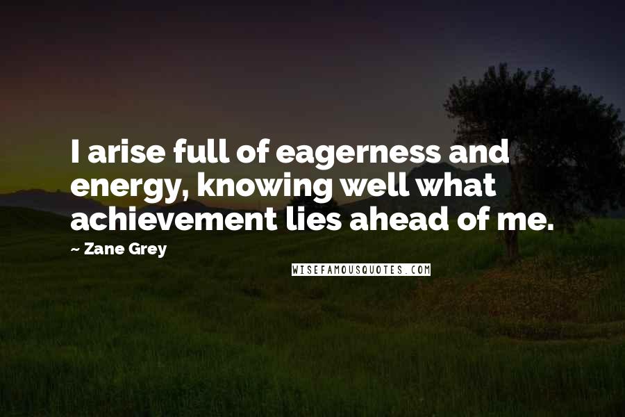 Zane Grey Quotes: I arise full of eagerness and energy, knowing well what achievement lies ahead of me.