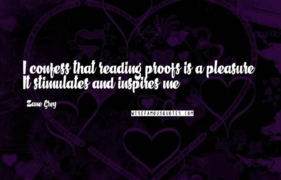 Zane Grey Quotes: I confess that reading proofs is a pleasure. It stimulates and inspires me.