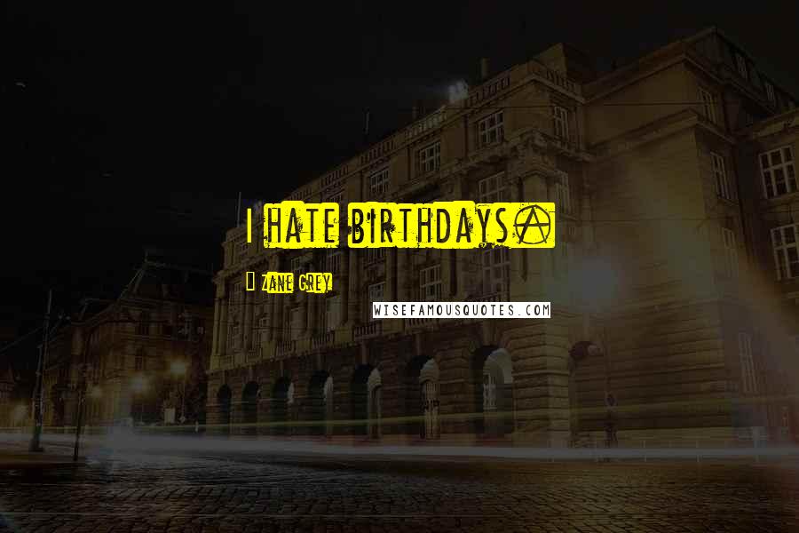 Zane Grey Quotes: I hate birthdays.