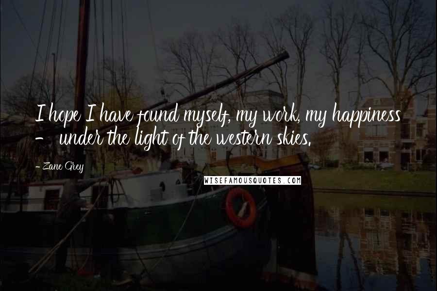 Zane Grey Quotes: I hope I have found myself, my work, my happiness - under the light of the western skies.