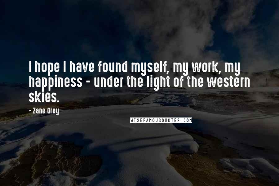 Zane Grey Quotes: I hope I have found myself, my work, my happiness - under the light of the western skies.