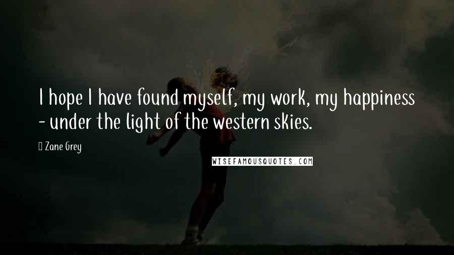 Zane Grey Quotes: I hope I have found myself, my work, my happiness - under the light of the western skies.