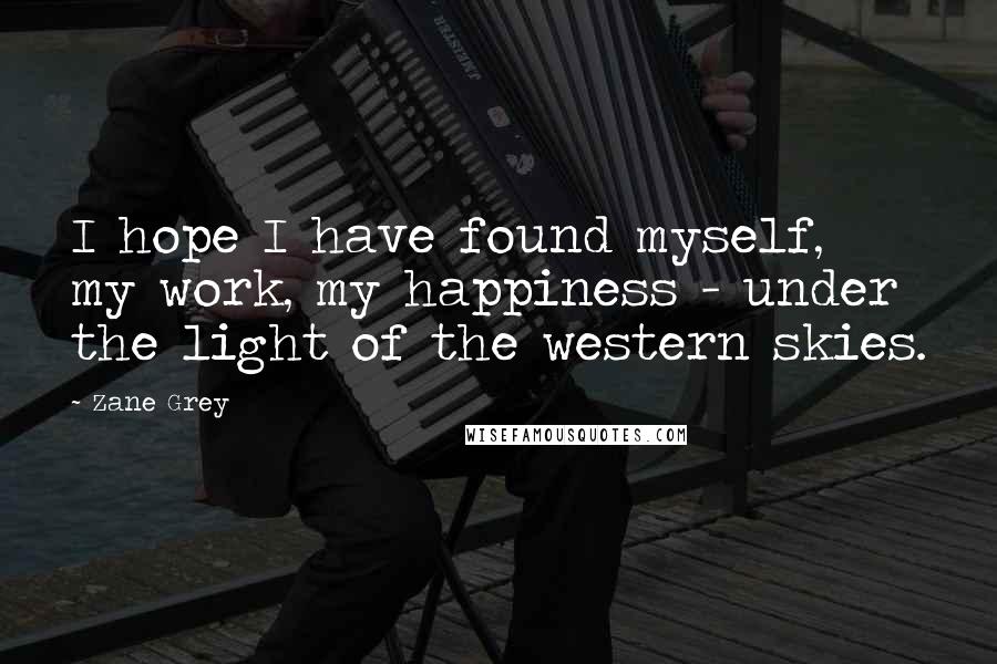 Zane Grey Quotes: I hope I have found myself, my work, my happiness - under the light of the western skies.