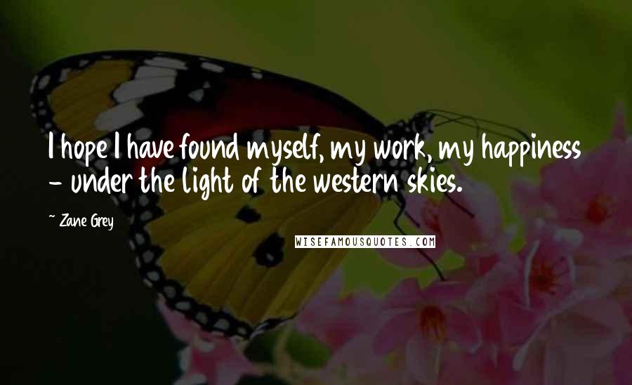 Zane Grey Quotes: I hope I have found myself, my work, my happiness - under the light of the western skies.
