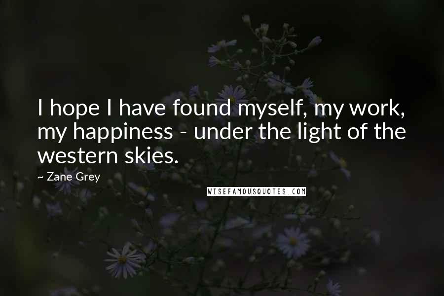 Zane Grey Quotes: I hope I have found myself, my work, my happiness - under the light of the western skies.