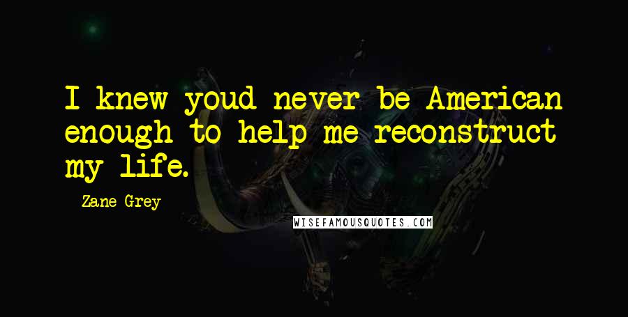 Zane Grey Quotes: I knew youd never be American enough to help me reconstruct my life.