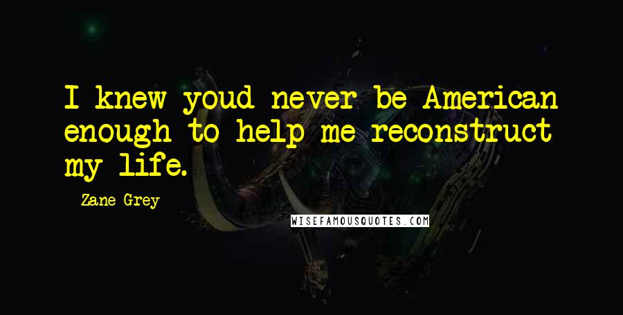 Zane Grey Quotes: I knew youd never be American enough to help me reconstruct my life.