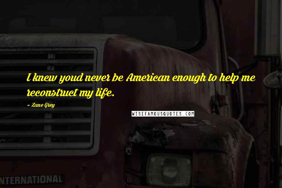 Zane Grey Quotes: I knew youd never be American enough to help me reconstruct my life.