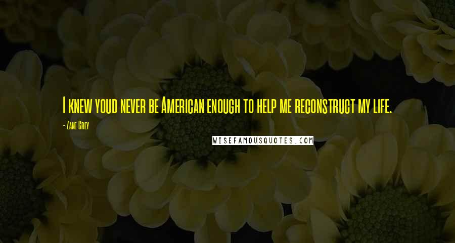 Zane Grey Quotes: I knew youd never be American enough to help me reconstruct my life.